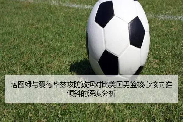 塔图姆与爱德华兹攻防数据对比美国男篮核心该向谁倾斜的深度分析